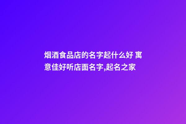 烟酒食品店的名字起什么好 寓意佳好听店面名字,起名之家-第1张-店铺起名-玄机派